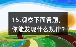 15.觀察下面各題，你能發(fā)現(xiàn)什么規(guī)律？