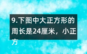 9.下圖中大正方形的周長是24厘米，小正方形的周長是12厘米。