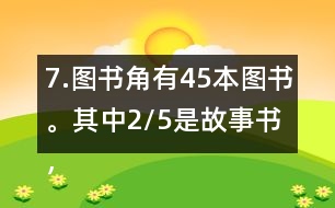 7.圖書角有45本圖書。其中2/5是故事書，故事書有多少本?