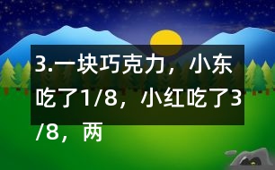 3.一塊巧克力，小東吃了1/8，小紅吃了3/8，兩個(gè)一共吃了幾分之幾？