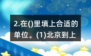 2.在()里填上合適的單位。(1)北京到上海的高速鐵路長(zhǎng)1318(  )。