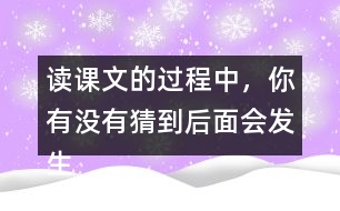 讀課文的過程中，你有沒有猜到后面會發(fā)生什么？和同學(xué)交流。