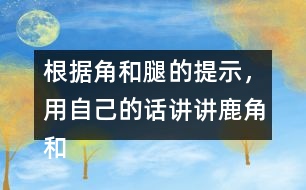 根據(jù)角和腿的提示，用自己的話講講鹿角和鹿腿這個(gè)故事