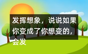 發(fā)揮想象，說說如果你變成了你想變的，會發(fā)生什么奇妙的事？