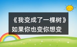 《我變成了一棵樹》如果你也變,你想變成什么,后會發(fā)生什么奇妙的事?