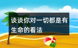 談?wù)勀銓σ磺卸际怯猩目捶?></p>										
													<h3>1、談?wù)勀銓σ磺卸际怯猩目捶?/h3>	 <p>談?wù)勀銓σ磺卸际怯猩目捶?/p><p>一切看上去都是有生命這句話的意思其實是世界上的一切事物看上去都是那么的奇妙，就算是很普通的東西，它的存在也是有價值的，我們應該要用一雙慧眼去發(fā)現(xiàn)它們。然后遵循它們的自然規(guī)律與世間萬物和諧相處，大自然的一切都是生機勃勃的。</p>	  <h3>2、5 影子 你的前后左右都是誰?</h3>	 <p><font face=