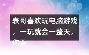 表哥喜歡玩電腦游戲，一玩就會(huì)一整天，你要怎么勸呢？