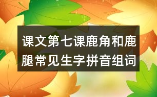 課文第七課鹿角和鹿腿常見(jiàn)生字拼音組詞及造句