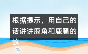 根據(jù)提示，用自己的話講講鹿角和鹿腿的故事