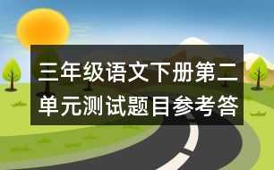 三年級(jí)語(yǔ)文下冊(cè)第二單元測(cè)試題目參考答案