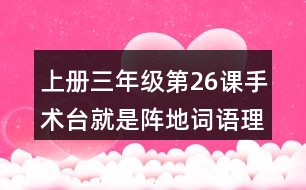 上冊三年級第26課手術臺就是陣地詞語理解