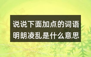 說說下面加點的詞語明朗凌亂是什么意思？用什么方法理解的