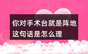 你對“手術(shù)臺就是陣地”這句話是怎么理解的？