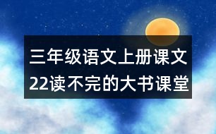 三年級(jí)語文上冊(cè)課文22讀不完的大書課堂筆記近義詞反義詞