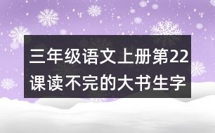 三年級語文上冊第22課讀不完的大書生字組詞與近反義詞