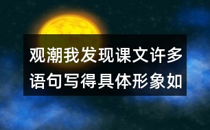 觀潮我發(fā)現(xiàn)課文許多語句寫得具體形象如,“寬闊的錢塘江橫臥在眼前?！蔽覀冋页鰜碜x一讀，談?wù)剬?duì)這些描寫的體會(huì)。