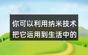 你可以利用納米技術(shù)把它運用到生活中的哪些地方？