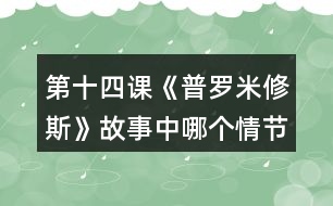 第十四課《普羅米修斯》故事中哪個情節(jié)觸動了你，和同學(xué)交流。