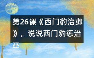 第26課《西門豹治鄴》，說說西門豹懲治巫婆和官紳的辦法好在哪里。