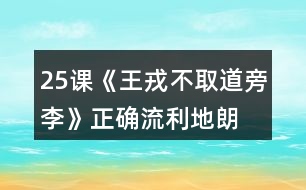 25課《王戎不取道旁李》正確、流利地朗讀課文。背誦課文。