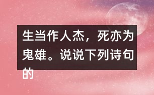 生當作人杰，死亦為鬼雄。說說下列詩句的意思。你從中體會到什么？