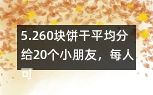 5.260塊餅干平均分給20個小朋友，每人可以分到多少塊？