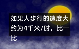 如果人步行的速度大約為4千米/時，比一比、說一說，你有什么感受?