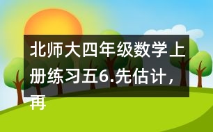 北師大四年級(jí)數(shù)學(xué)上冊(cè)練習(xí)五6.先估計(jì)，再計(jì)算。