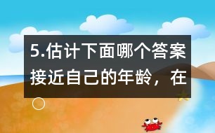 5.估計下面哪個答案接近自己的年齡，在○內(nèi)畫“√”。