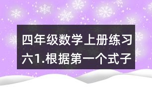 四年級數(shù)學(xué)上冊練習(xí)六1.根據(jù)第一個式子的結(jié)果，直接寫出后面的結(jié)果。