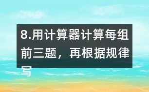 8.用計算器計算每組前三題，再根據(jù)規(guī)律寫出其他算式的得數(shù)。