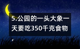 5.公園的一頭大象一天要吃350千克食物，飼養(yǎng)員準(zhǔn)備了5噸食物。