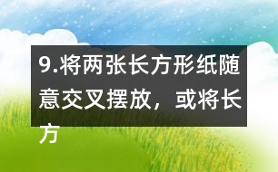 9.將兩張長(zhǎng)方形紙隨意交叉擺放，或?qū)㈤L(zhǎng)方形紙和三角形紙隨意交叉擺放