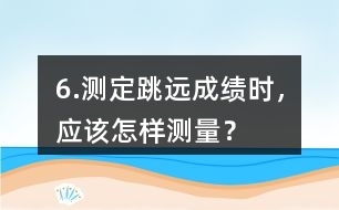 6.測定跳遠成績時，應該怎樣測量？