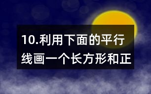 10.利用下面的平行線畫一個長方形和正方形。