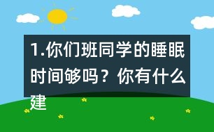 1.你們班同學(xué)的睡眠時(shí)間夠嗎？你有什么建議？