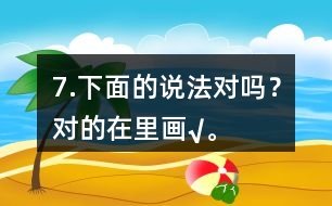 7.下面的說法對嗎？對的在（）里畫“√”。