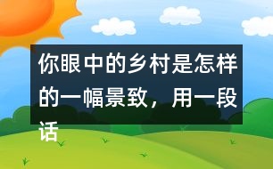 你眼中的鄉(xiāng)村是怎樣的一幅景致，用一段話(huà)寫(xiě)下來(lái)