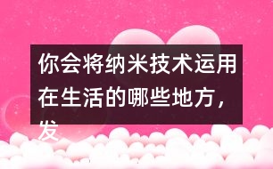 你會將納米技術(shù)運(yùn)用在生活的哪些地方，發(fā)揮想想說一說