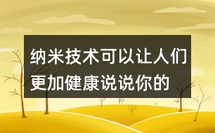 納米技術(shù)可以讓人們更加健康,說說你的理解。