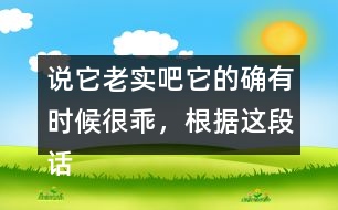 說它老實吧它的確有時候很乖，根據(jù)這段話仿寫句子