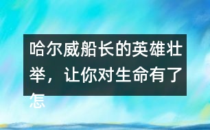 哈爾威船長(zhǎng)的英雄壯舉，讓你對(duì)生命有了怎樣的體會(huì)？