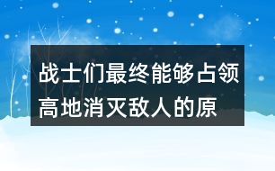 戰(zhàn)士們最終能夠占領(lǐng)高地、消滅敵人的原因是什么？