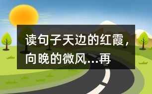 讀句子“天邊的紅霞，向晚的微風...”再選擇一幅圖畫照樣子寫一寫