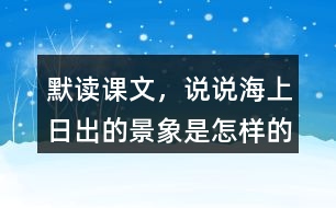 默讀課文，說(shuō)說(shuō)海上日出的景象是怎樣的