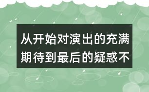 從開始對演出的充滿期待到最后的疑惑不解，我的心情是如何變化的？