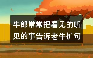 牛郎常常把看見的聽見的事告訴老牛擴(kuò)句50字