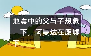 地震中的父與子想象一下，阿曼達在廢墟下會想些什么，說些什么呢？把你想到的寫下來。