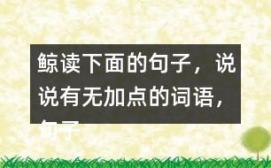 鯨讀下面的句子，說說有無加點(diǎn)的詞語，句子的意思有什么不同，你從中受到什么啟發(fā)？