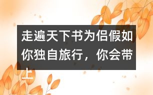 走遍天下書為侶假如你獨(dú)自旅行，你會帶上什么東西呢？仿照課文，寫一寫自己的想法。